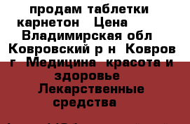 продам таблетки  карнетон › Цена ­ 270 - Владимирская обл., Ковровский р-н, Ковров г. Медицина, красота и здоровье » Лекарственные средства   